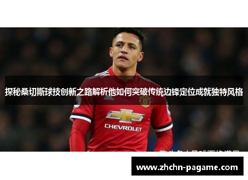 探秘桑切斯球技创新之路解析他如何突破传统边锋定位成就独特风格