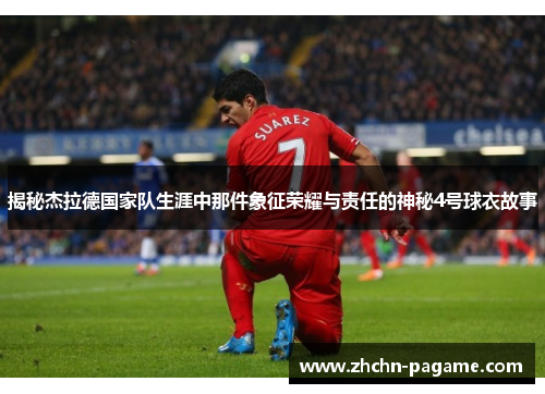 揭秘杰拉德国家队生涯中那件象征荣耀与责任的神秘4号球衣故事