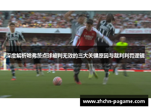 深度解析哈弗茨点球被判无效的三大关键原因与裁判判罚逻辑
