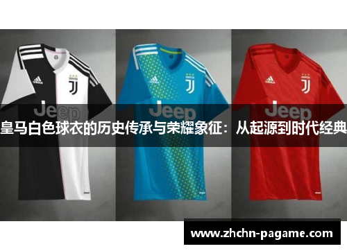 皇马白色球衣的历史传承与荣耀象征：从起源到时代经典