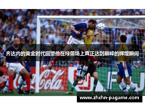 齐达内的黄金时代回望他在绿茵场上真正达到巅峰的辉煌瞬间