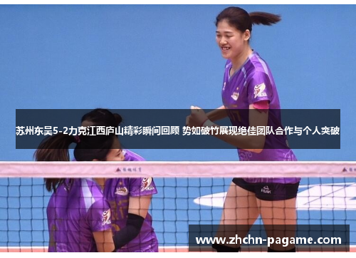 苏州东吴5-2力克江西庐山精彩瞬间回顾 势如破竹展现绝佳团队合作与个人突破 苏州东吴5-2力克江西庐山精彩瞬间回顾 势如破竹展现绝佳团队合作与个人突破