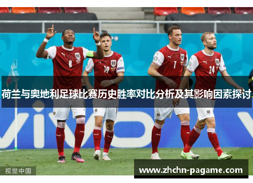 荷兰与奥地利足球比赛历史胜率对比分析及其影响因素探讨 荷兰与奥地利足球比赛历史胜率对比分析及其影响因素探讨