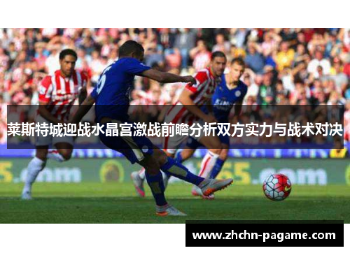 莱斯特城迎战水晶宫激战前瞻分析双方实力与战术对决