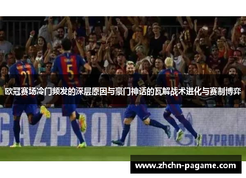 欧冠赛场冷门频发的深层原因与豪门神话的瓦解战术进化与赛制博弈