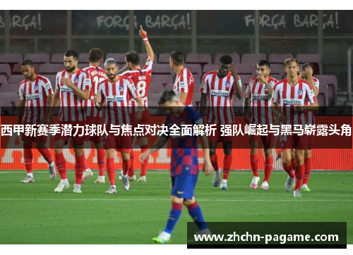 西甲新赛季潜力球队与焦点对决全面解析 强队崛起与黑马崭露头角 西甲新赛季潜力球队与焦点对决全面解析 强队崛起与黑马崭露头角