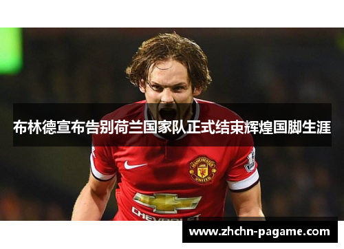 布林德宣布告别荷兰国家队正式结束辉煌国脚生涯