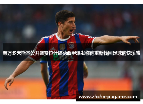 莱万多夫斯基公开盛赞拉什福德西甲爆发称他重新找回足球的快乐感