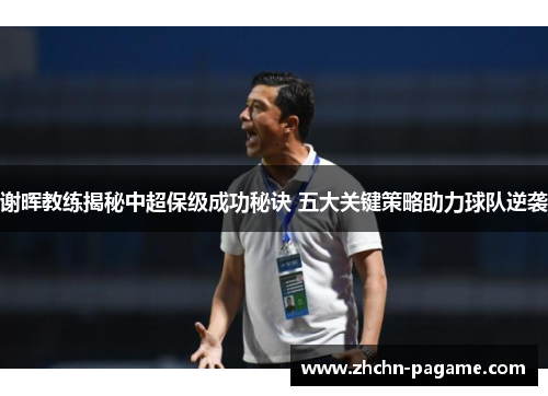 谢晖教练揭秘中超保级成功秘诀 五大关键策略助力球队逆袭
