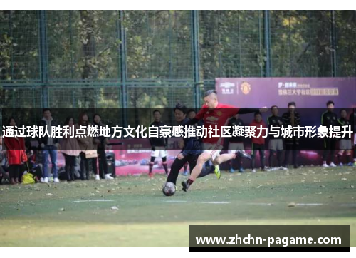 通过球队胜利点燃地方文化自豪感推动社区凝聚力与城市形象提升