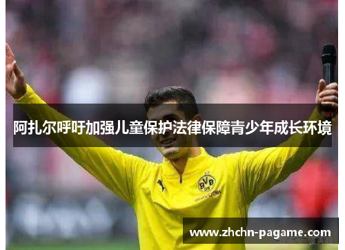 阿扎尔呼吁加强儿童保护法律保障青少年成长环境 阿扎尔呼吁加强儿童保护法律保障青少年成长环境