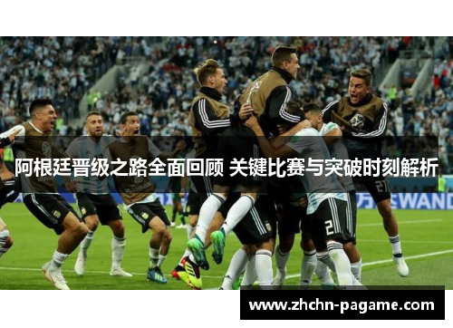 阿根廷晋级之路全面回顾 关键比赛与突破时刻解析